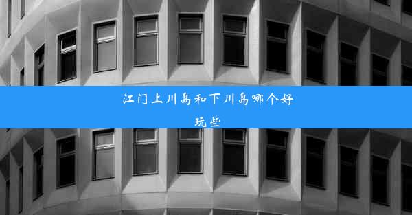 江门上川岛和下川岛哪个好玩些