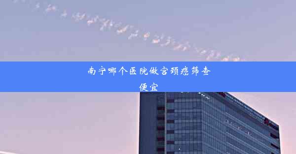 <b>南宁哪个医院做宫颈癌筛查便宜</b>