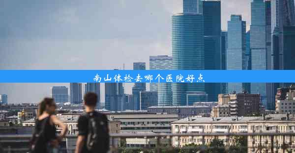 <b>南山体检去哪个医院好点</b>