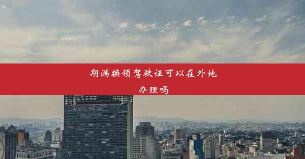 <b>期满换领驾驶证可以在外地办理吗</b>