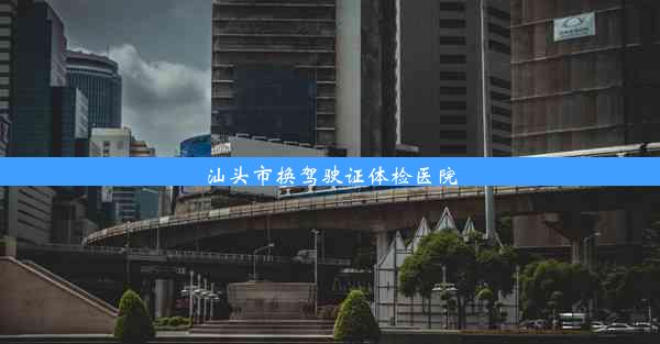 汕头市换驾驶证体检医院