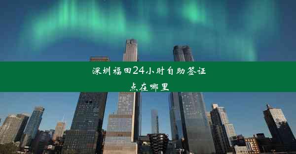 深圳福田24小时自助签证点在哪里