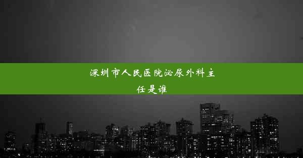 <b>深圳市人民医院泌尿外科主任是谁</b>