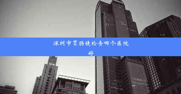 深圳市胃肠镜检查哪个医院好