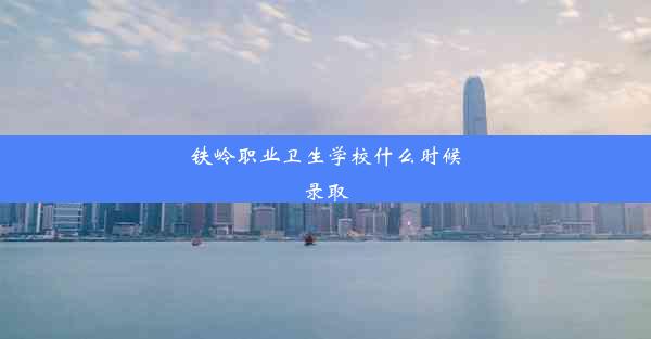 铁岭职业卫生学校什么时候录取