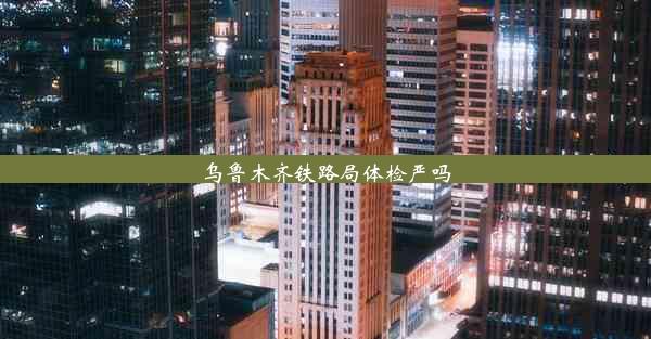 <b>乌鲁木齐铁路局体检严吗</b>