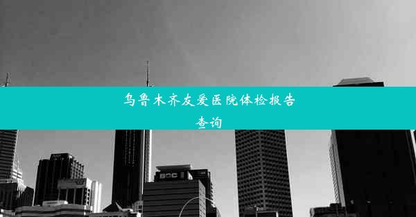 乌鲁木齐友爱医院体检报告查询