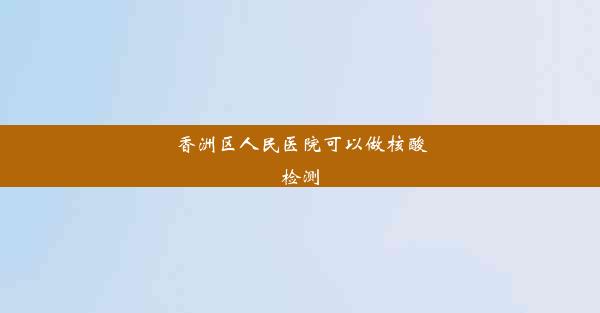 香洲区人民医院可以做核酸检测