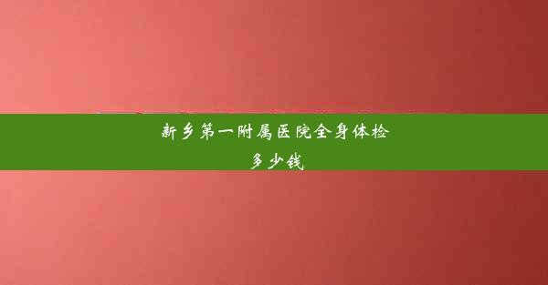 新乡第一附属医院全身体检多少钱