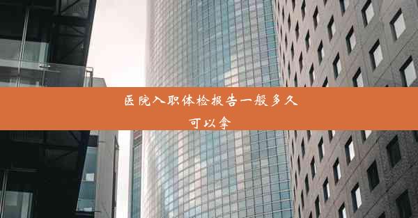 医院入职体检报告一般多久可以拿