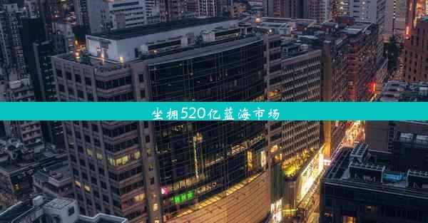 坐拥520亿蓝海市场