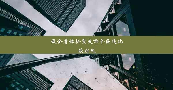 做全身体检重庆哪个医院比较好呢