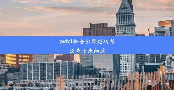 petct检查出肺癌转移没查出癌细胞