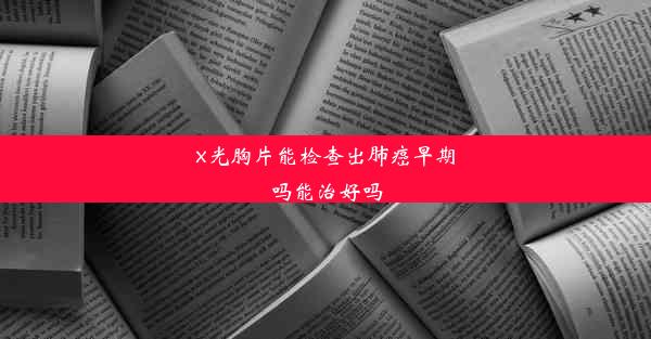 x光胸片能检查出肺癌早期吗能治好吗