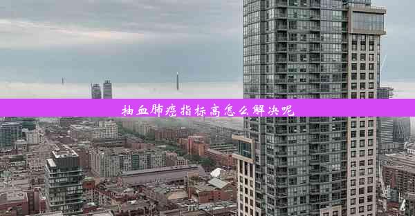 <b>抽血肺癌指标高怎么解决呢</b>