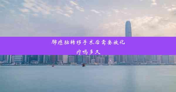 肺癌脑转移手术后需要放化疗吗多久