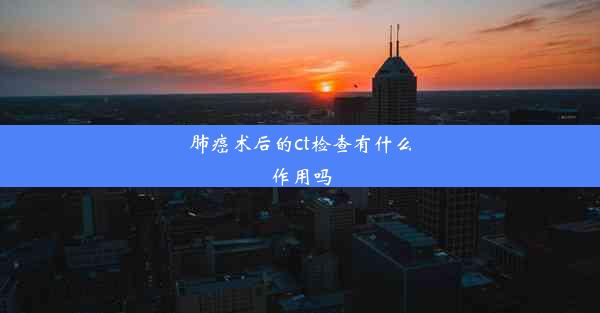 肺癌术后的ct检查有什么作用吗