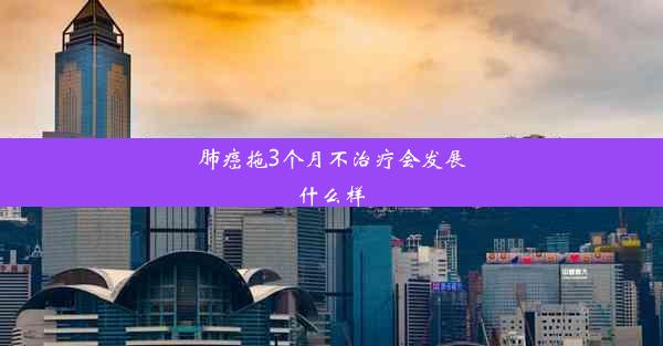 肺癌拖3个月不治疗会发展什么样