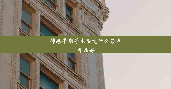 肺癌早期手术后吃什么营养补品好