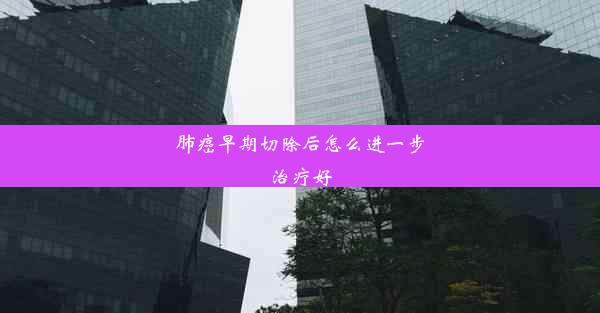 <b>肺癌早期切除后怎么进一步治疗好</b>