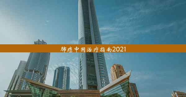 肺癌中国治疗指南2021