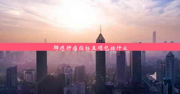 肺癌肿瘤指标五项包括什么