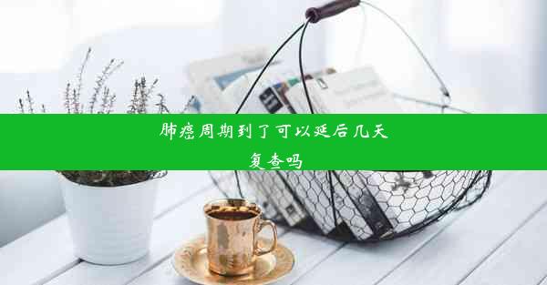 肺癌周期到了可以延后几天复查吗