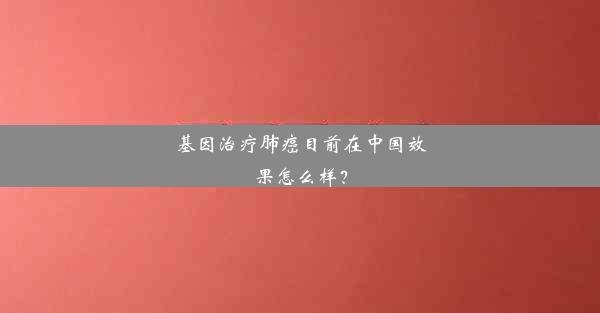 基因治疗肺癌目前在中国效果怎么样？