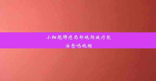 小细胞肺癌局部晚期放疗能治愈吗视频