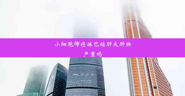 <b>小细胞肺癌淋巴结肿大肿块严重吗</b>