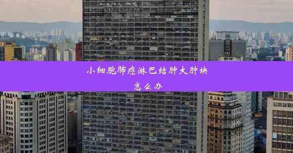 <b>小细胞肺癌淋巴结肿大肿块怎么办</b>