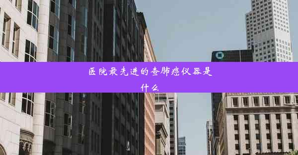 <b>医院最先进的查肺癌仪器是什么</b>