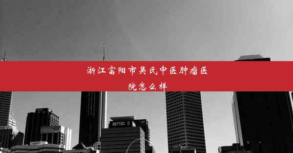 浙江富阳市吴氏中医肿瘤医院怎么样