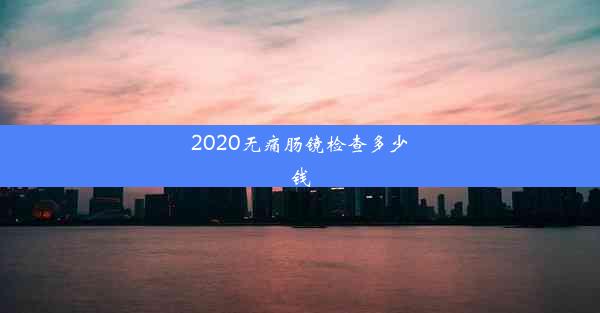 2020无痛肠镜检查多少钱