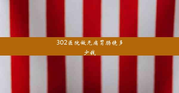 302医院做无痛胃肠镜多少钱