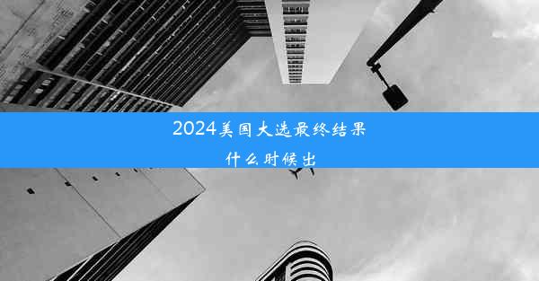 2024美国大选最终结果什么时候出