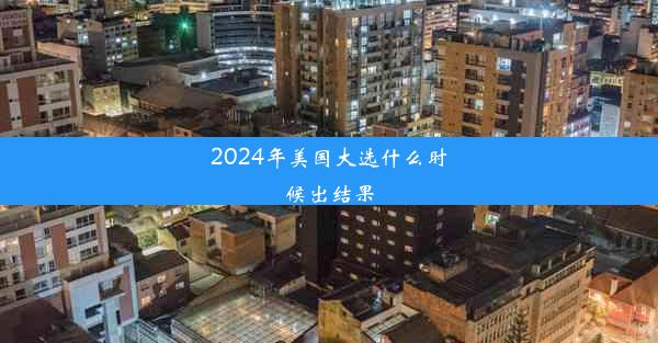 2024年美国大选什么时候出结果