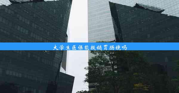 大学生医保能报销胃肠镜吗