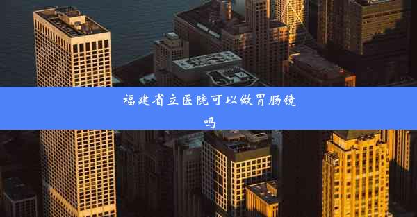 福建省立医院可以做胃肠镜吗