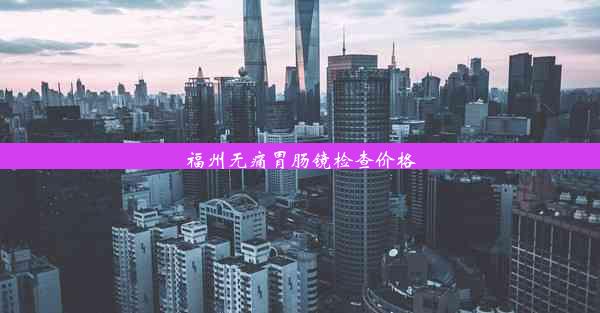 <b>福州无痛胃肠镜检查价格</b>