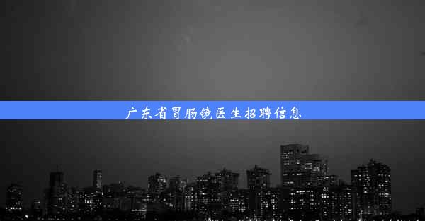 广东省胃肠镜医生招聘信息