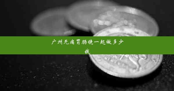 广州无痛胃肠镜一起做多少钱