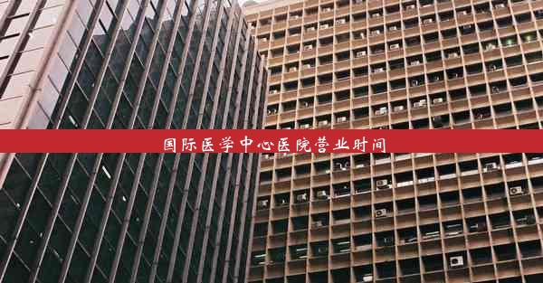 <b>国际医学中心医院营业时间</b>