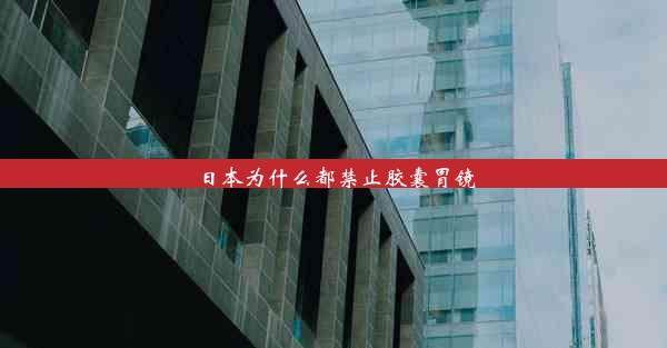 <b>日本为什么都禁止胶囊胃镜</b>