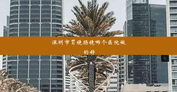 深圳市胃镜肠镜哪个医院做的好