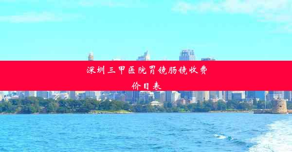 深圳三甲医院胃镜肠镜收费价目表