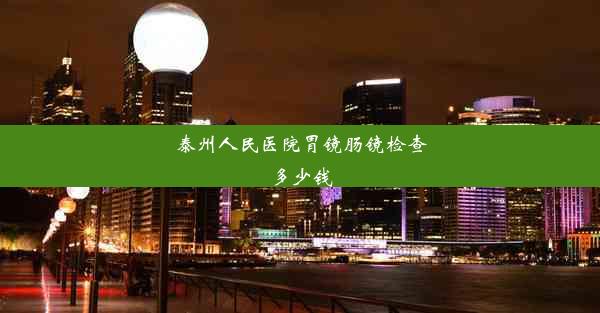 泰州人民医院胃镜肠镜检查多少钱