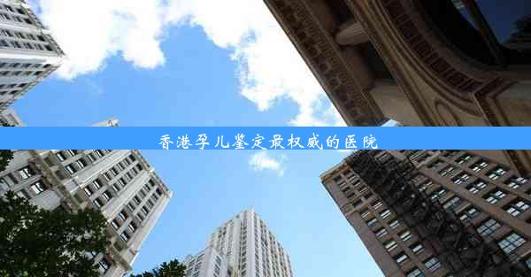 香港孕儿鉴定最权威的医院