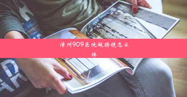 漳州909医院做肠镜怎么样