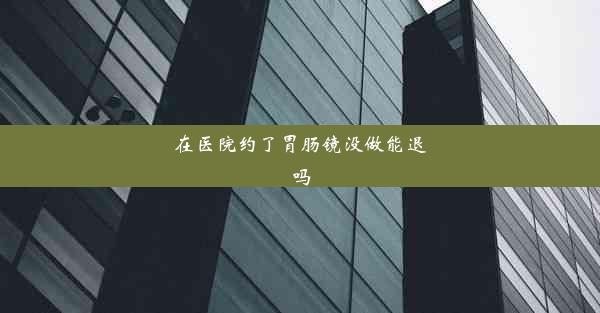 在医院约了胃肠镜没做能退吗